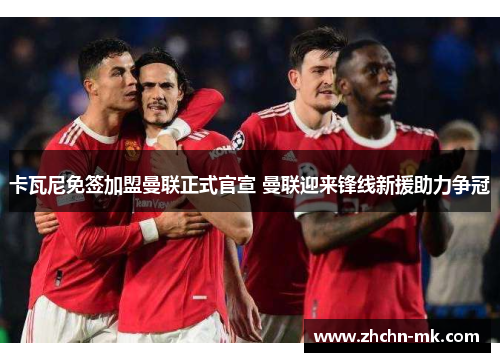 卡瓦尼免签加盟曼联正式官宣 曼联迎来锋线新援助力争冠