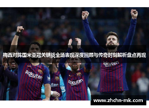 梅西对阵国米亚冠关键战全场表现深度回顾与传奇时刻解析盘点再现 梅西对阵国米亚冠关键战全场表现深度回顾与传奇时刻解析盘点再现