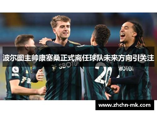 波尔图主帅康塞桑正式离任球队未来方向引关注